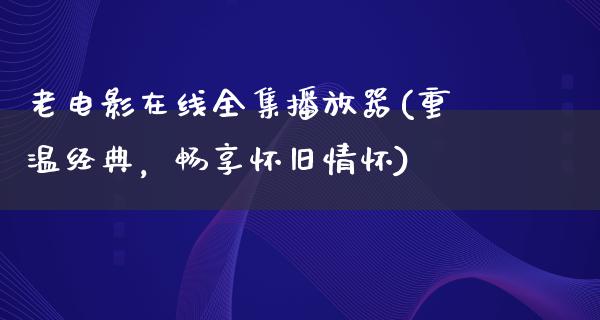 老电影在线全集播放器(重温经典，畅享怀旧情怀)