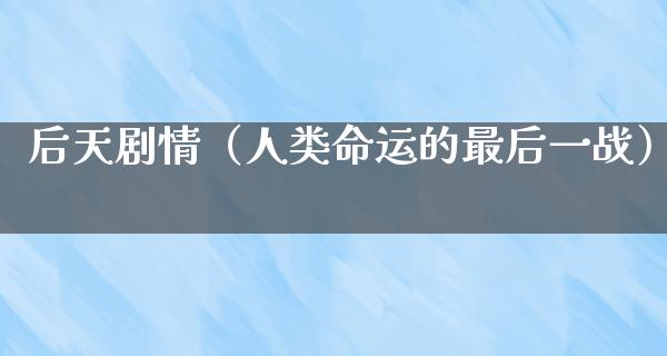 后天剧情（人类命运的最后一战）