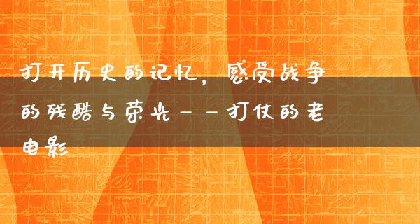 打开历史的记忆，感受战争的残酷与荣光——打仗的老电影