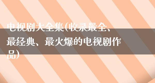 电视剧大全集(收录最全、最经典、最火爆的电视剧作品)