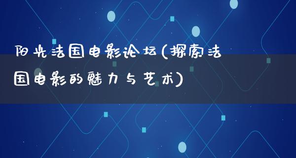 阳光法国电影论坛(探索法国电影的魅力与艺术)