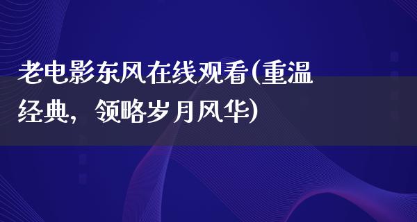 老电影东风在线观看(重温经典，领略岁月风华)