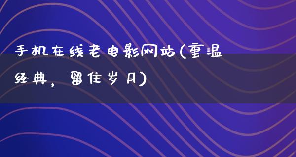 手机在线老电影网站(重温经典，留住岁月)