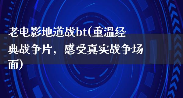 老电影地道战bt(重温经典战争片，感受真实战争场面)