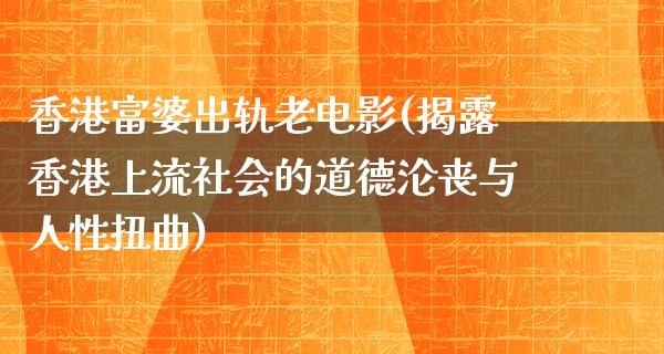 香港富婆出轨老电影(揭露香港上流社会的道德沦丧与人性扭曲)