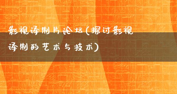 影视译制片论坛(探讨影视译制的艺术与技术)