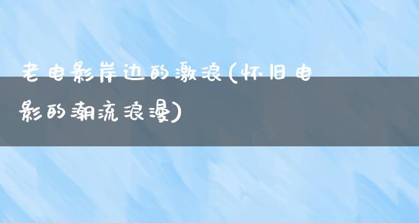 老电影岸边的激浪(怀旧电影的潮流浪漫)