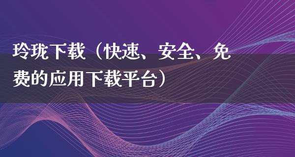 玲珑下载（快速、安全、免费的应用下载平台）