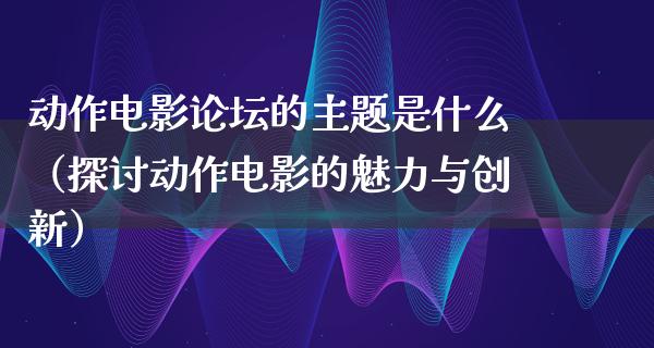 动作电影论坛的主题是什么（探讨动作电影的魅力与创新）