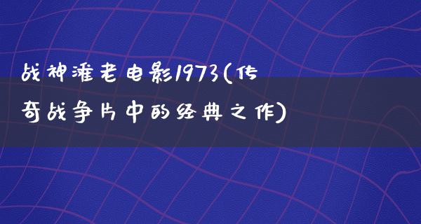 战神滩老电影1973(传奇战争片中的经典之作)