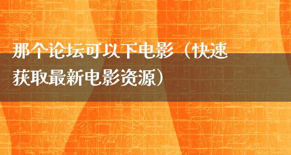 那个论坛可以下电影（快速获取最新电影资源）