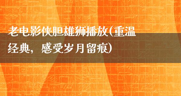 老电影侠胆雄狮播放(重温经典，感受岁月留痕)