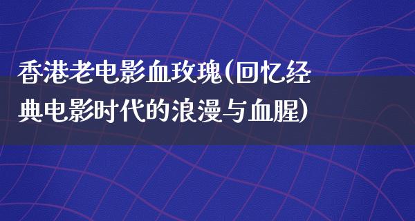 香港老电影血玫瑰(回忆经典电影时代的浪漫与血腥)