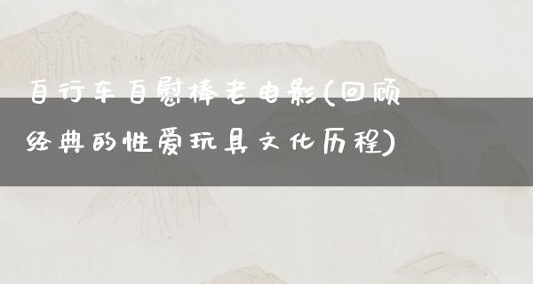 自行车自慰棒老电影(回顾经典的性爱玩具文化历程)