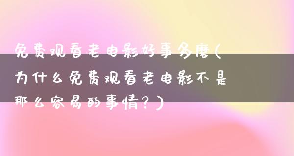 免费观看老电影好事多磨(为什么免费观看老电影不是那么容易的事情？)