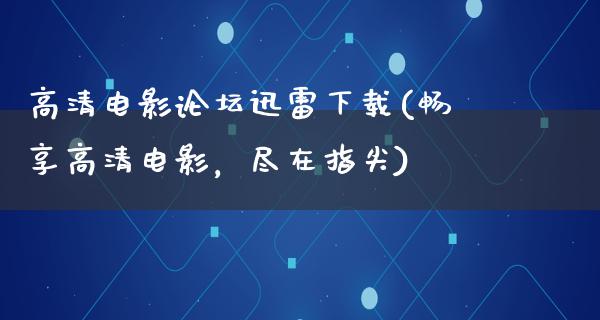 高清电影论坛迅雷下载(畅享高清电影，尽在指尖)