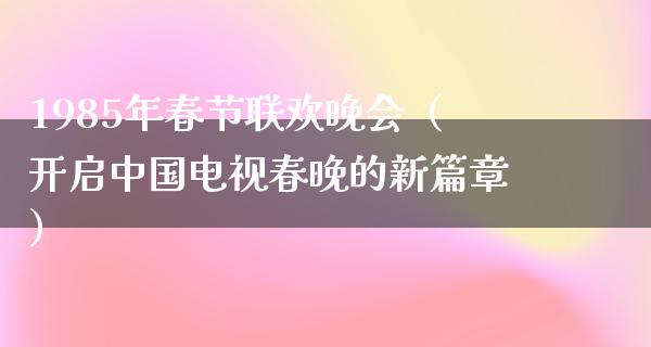 1985年春节联欢晚会（开启中国电视春晚的新篇章）