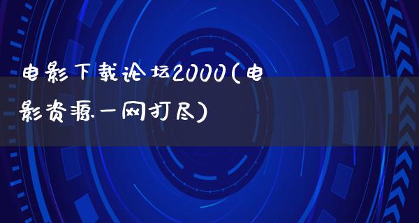 电影下载论坛2000(电影资源一网打尽)