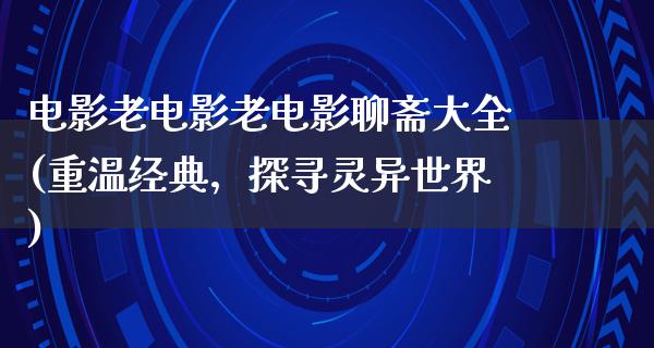 电影老电影老电影聊斋大全(重温经典，探寻灵异世界)