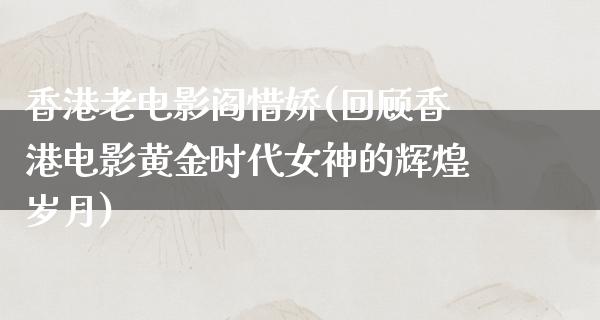 香港老电影阎惜娇(回顾香港电影黄金时代女神的辉煌岁月)