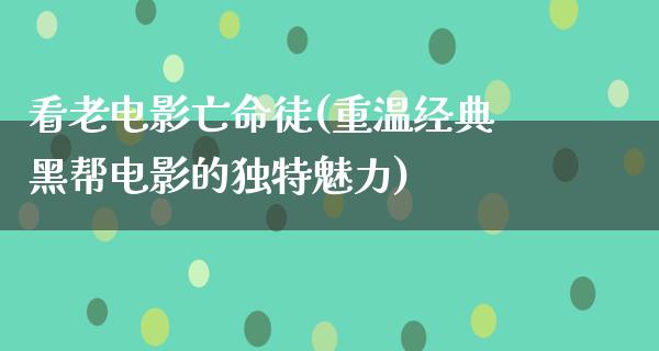 看老电影亡命徒(重温经典黑帮电影的独特魅力)