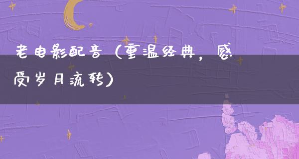 老电影配音（重温经典，感受岁月流转）