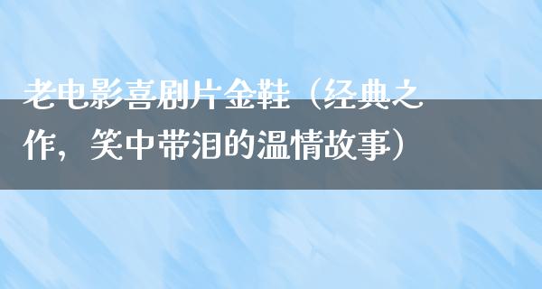 老电影喜剧片金鞋（经典之作，笑中带泪的温情故事）