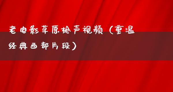 老电影草原枪声视频（重温经典西部片段）