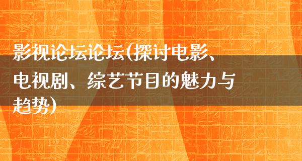 影视论坛论坛(探讨电影、电视剧、综艺节目的魅力与趋势)