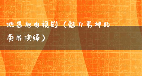 池昌旭电视剧（魅力男神的荧屏演绎）