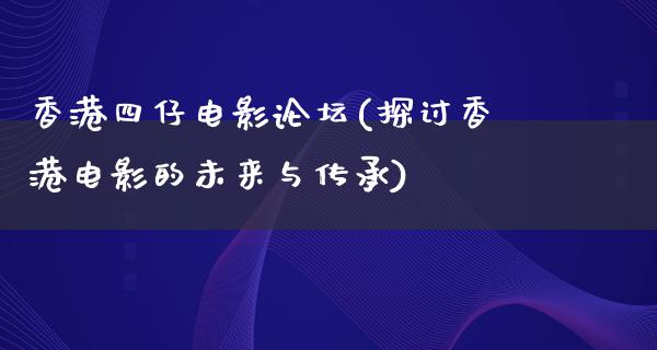 香港四仔电影论坛(探讨香港电影的未来与传承)