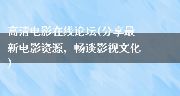 高清电影在线论坛(分享最新电影资源，畅谈影视文化)