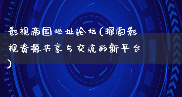 影视帝国地址论坛(探索影视资源共享与交流的新平台)