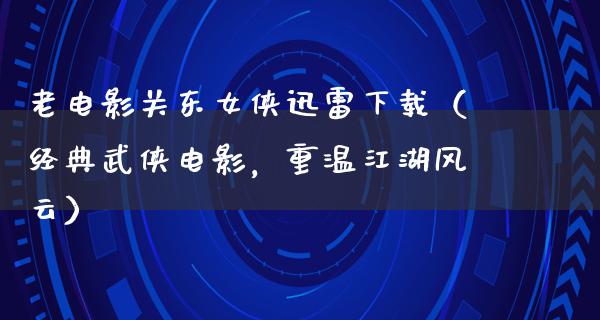 老电影关东女侠迅雷下载（经典武侠电影，重温江湖风云）