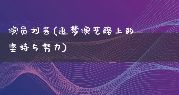 演员刘芸(追梦演艺路上的坚持与努力)