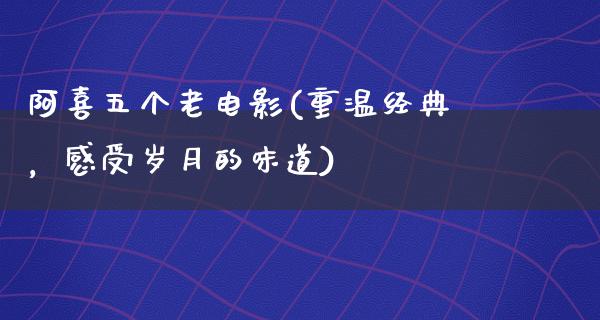 阿喜五个老电影(重温经典，感受岁月的味道)