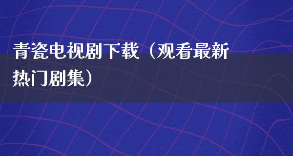 青瓷电视剧下载（观看最新热门剧集）