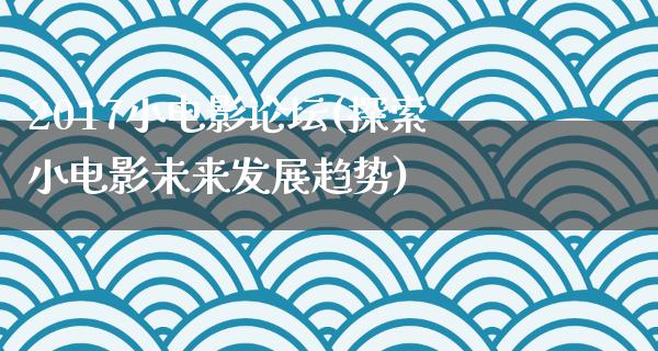 2017小电影论坛(探索小电影未来发展趋势)