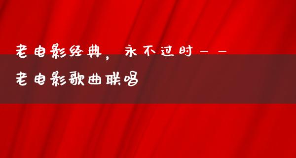 老电影经典，永不过时——老电影歌曲联唱