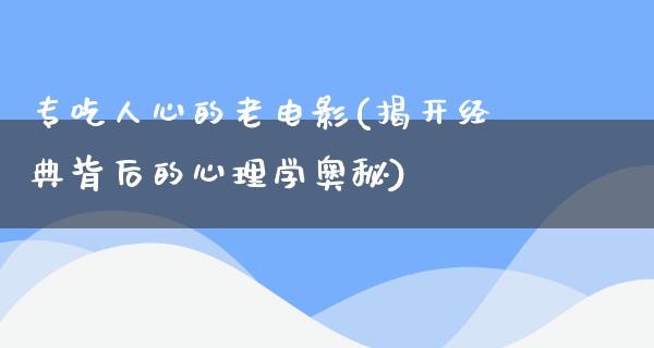 专吃人心的老电影(揭开经典背后的心理学奥秘)