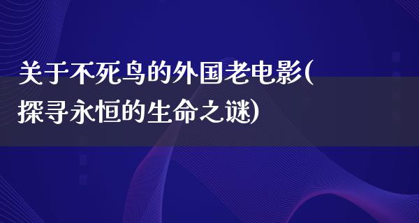 关于不死鸟的外国老电影(探寻永恒的生命之谜)