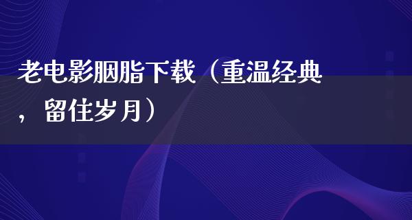 老电影胭脂下载（重温经典，留住岁月）