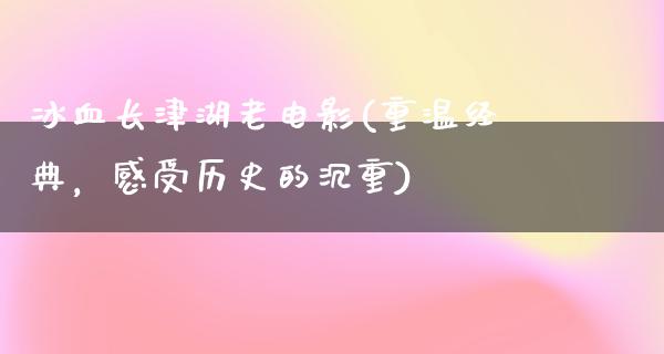 冰血长津湖老电影(重温经典，感受历史的沉重)