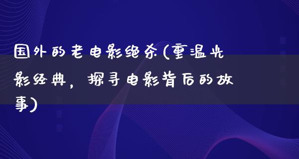 国外的老电影绝杀(重温光影经典，探寻电影背后的故事)