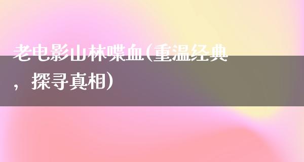 老电影山林喋血(重温经典，探寻真相)