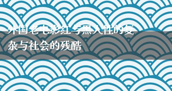 外国老电影红与黑人性的复杂与社会的残酷