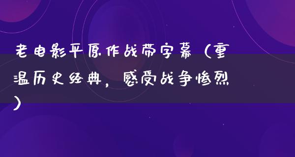 老电影平原作战带字幕（重温历史经典，感受战争惨烈）