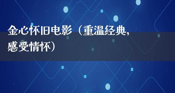 金心怀旧电影（重温经典，感受情怀）