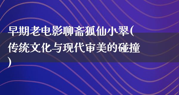 早期老电影聊斋狐仙小翠(传统文化与现代审美的碰撞)