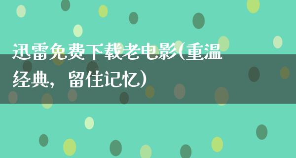 迅雷免费下载老电影(重温经典，留住记忆)